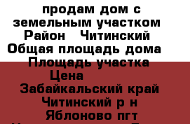 продам дом с земельным участком › Район ­ Читинский › Общая площадь дома ­ 44 › Площадь участка ­ 11 › Цена ­ 400 000 - Забайкальский край, Читинский р-н, Яблоново пгт Недвижимость » Дома, коттеджи, дачи продажа   . Забайкальский край